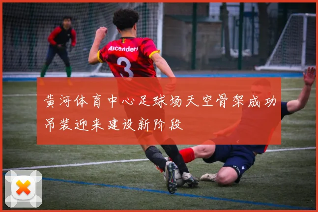 黄河体育中心足球场天空骨架成功吊装迎来建设新阶段