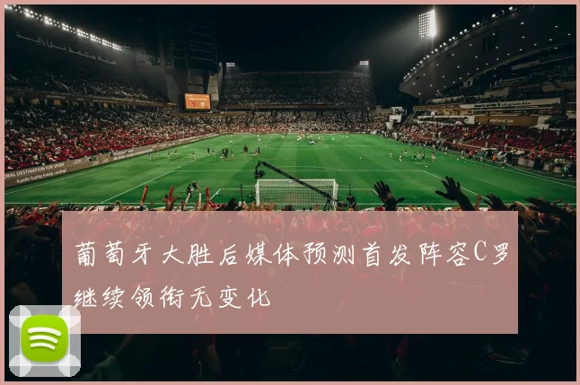 葡萄牙大胜后媒体预测首发阵容C罗继续领衔无变化