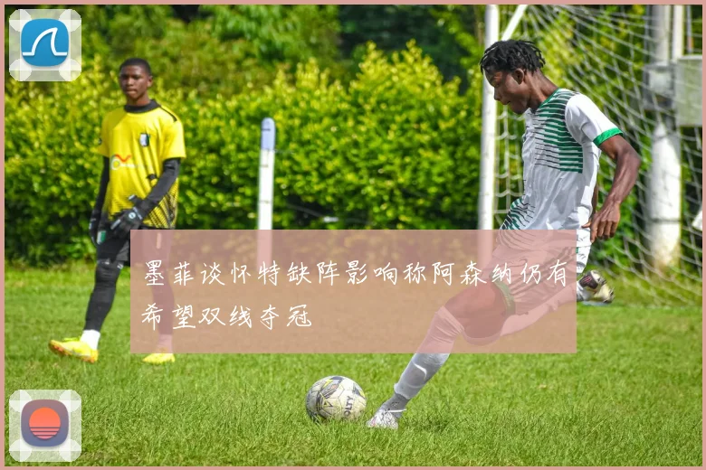 墨菲谈怀特缺阵影响称阿森纳仍有希望双线夺冠