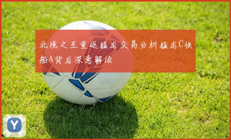 北境之王重返猛龙交易分析猛龙C快船A背后深意解读