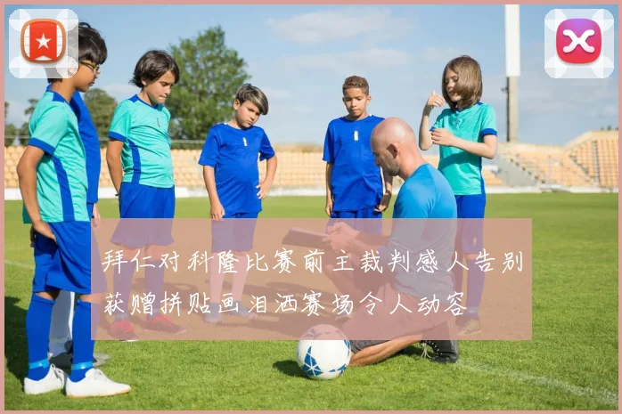 拜仁对科隆比赛前主裁判感人告别获赠拼贴画泪洒赛场令人动容