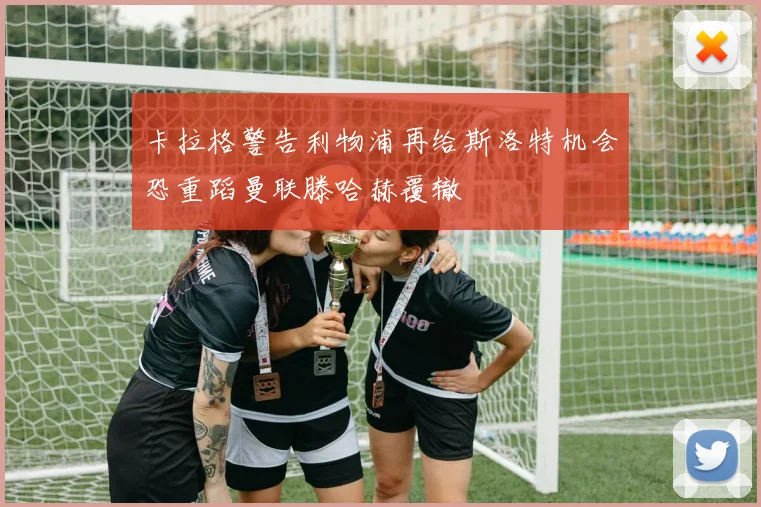 卡拉格警告利物浦再给斯洛特机会恐重蹈曼联滕哈赫覆辙