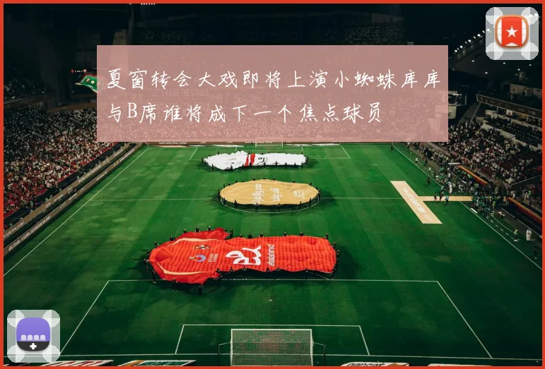 夏窗转会大戏即将上演小蜘蛛库库与B席谁将成下一个焦点球员