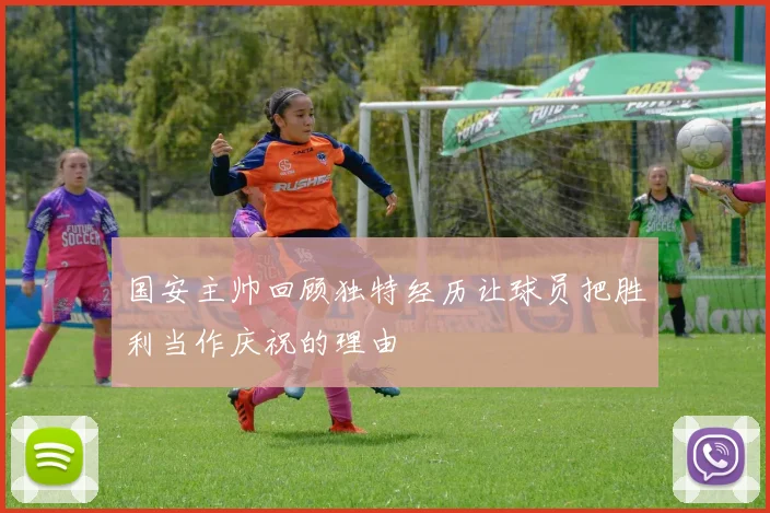 国安主帅回顾独特经历让球员把胜利当作庆祝的理由