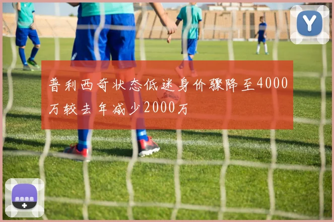 普利西奇状态低迷身价骤降至4000万较去年减少2000万