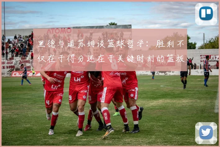 里德与道苏姆谈篮球哲学：胜利不仅在于得分还在于关键时刻的篮板球