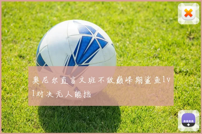 奥尼尔直言文班不敌巅峰期鲨鱼1v1对决无人能挡