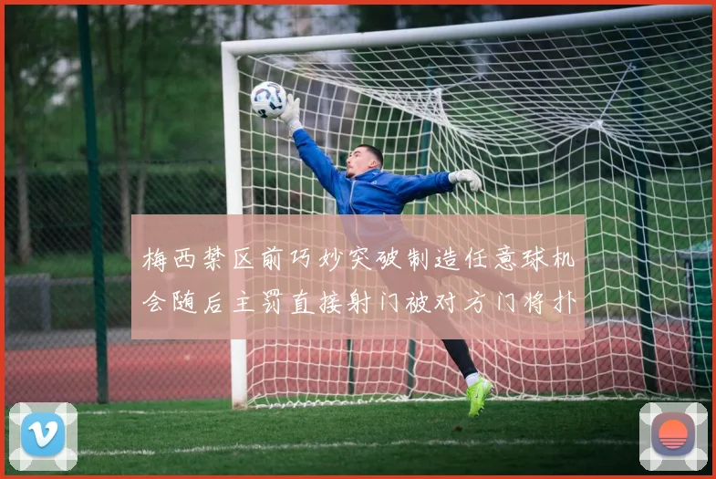 梅西禁区前巧妙突破制造任意球机会随后主罚直接射门被对方门将扑出