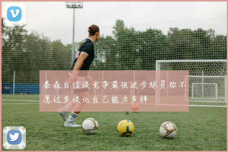 泰森自信谈竞争最快进步球员称不愿过多谈论自己能力多样