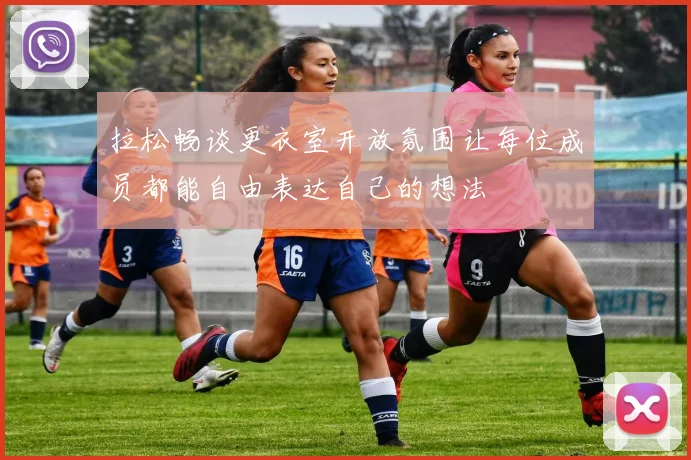 拉松畅谈更衣室开放氛围让每位成员都能自由表达自己的想法