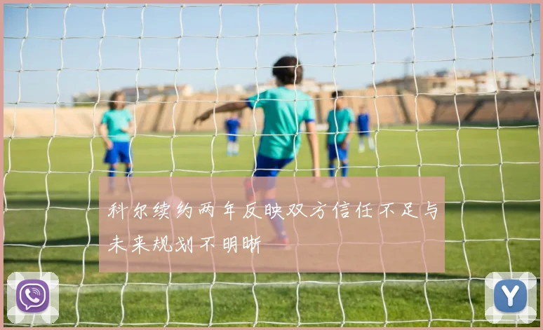 科尔续约两年反映双方信任不足与未来规划不明晰
