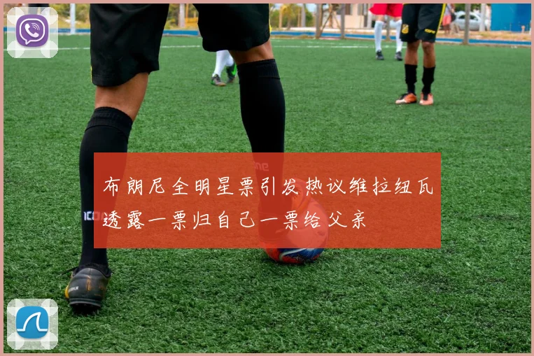 布朗尼全明星票引发热议维拉纽瓦透露一票归自己一票给父亲