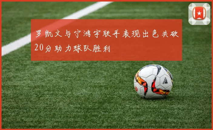 罗凯文与宁鸿宇联手表现出色共砍20分助力球队胜利