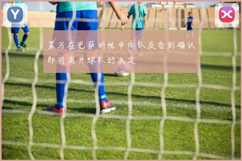 莱万在巴萨训练中向队友告别确认即将离开球队的决定