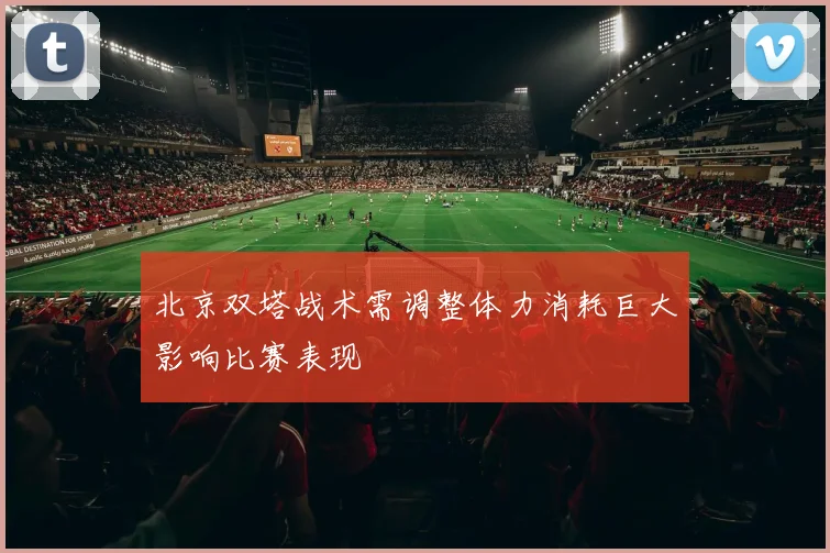 北京双塔战术需调整体力消耗巨大影响比赛表现